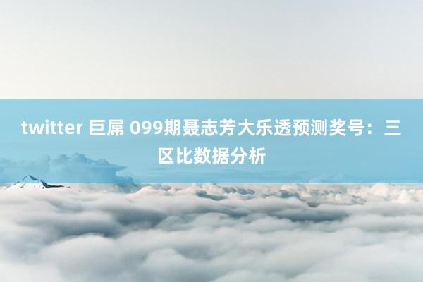 twitter 巨屌 099期聂志芳大乐透预测奖号:三区比数据分析