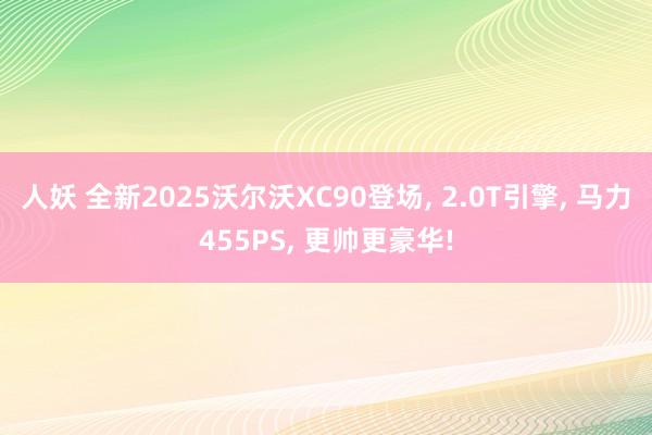 人妖 全新2025沃尔沃XC90登场, 2.0T引擎, 马力455PS, 更帅更豪华!