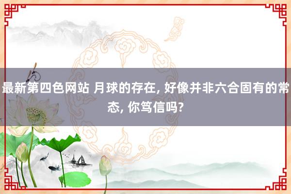 最新第四色网站 月球的存在, 好像并非六合固有的常态, 你笃信吗?