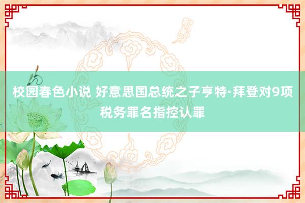 校园春色小说 好意思国总统之子亨特·拜登对9项税务罪名指控认罪