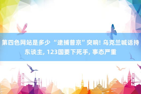 第四色网站是多少 “逮捕普京”突响! 乌克兰喊话持东谈主, 123国要下死手, 事态严重