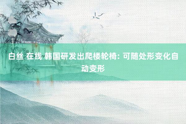 白丝 在线 韩国研发出爬楼轮椅: 可随处形变化自动变形
