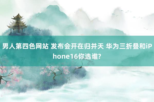 男人第四色网站 发布会开在归并天 华为三折叠和iPhone16你选谁?