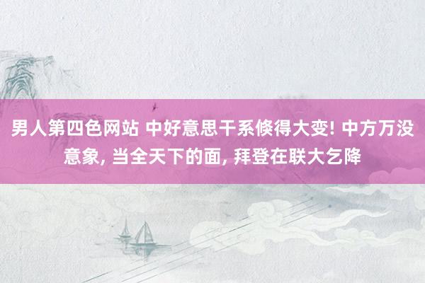 男人第四色网站 中好意思干系倏得大变! 中方万没意象， 当全天下的面， 拜登在联大乞降