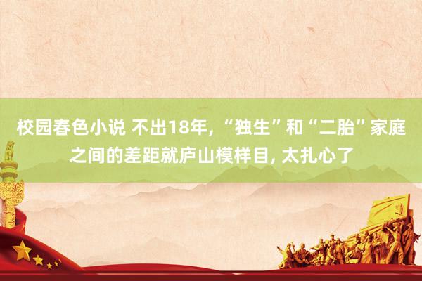 校园春色小说 不出18年, “独生”和“二胎”家庭之间的差距就庐山模样目, 太扎心了