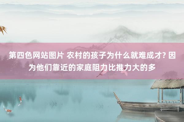 第四色网站图片 农村的孩子为什么就难成才? 因为他们靠近的家庭阻力比推力大的多