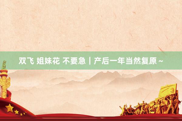 双飞 姐妹花 不要急｜产后一年当然复原～