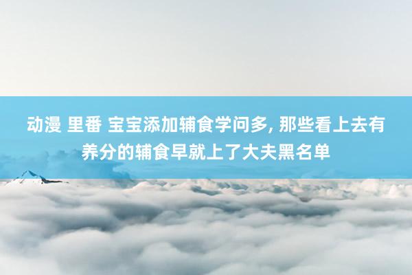 动漫 里番 宝宝添加辅食学问多, 那些看上去有养分的辅食早就上了大夫黑名单