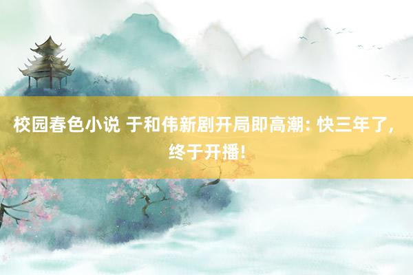 校园春色小说 于和伟新剧开局即高潮: 快三年了, 终于开播!