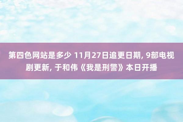 第四色网站是多少 11月27日追更日期, 9部电视剧更新, 于和伟《我是刑警》本日开播