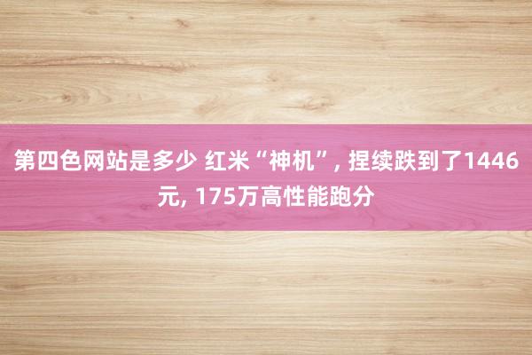 第四色网站是多少 红米“神机”, 捏续跌到了1446元, 175万高性能跑分