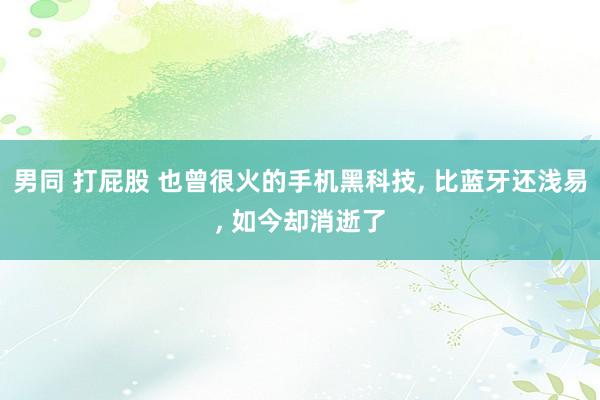 男同 打屁股 也曾很火的手机黑科技, 比蓝牙还浅易, 如今却消逝了