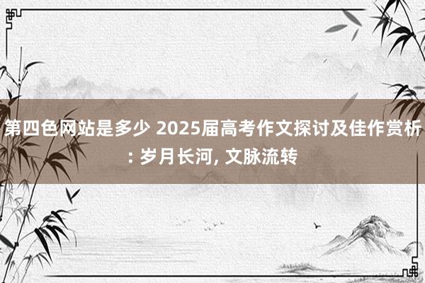 第四色网站是多少 2025届高考作文探讨及佳作赏析: 岁月长河, 文脉流转
