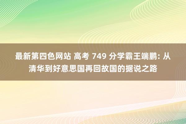 最新第四色网站 高考 749 分学霸王端鹏: 从清华到好意思国再回故国的据说之路