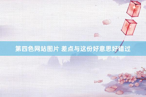 第四色网站图片 差点与这份好意思好错过