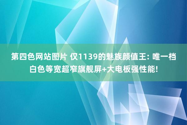 第四色网站图片 仅1139的魅族颜值王: 唯一档白色等宽超窄旗舰屏+大电板强性能!