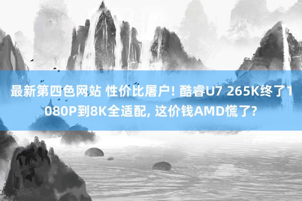 最新第四色网站 性价比屠户! 酷睿U7 265K终了1080P到8K全适配, 这价钱AMD慌了?