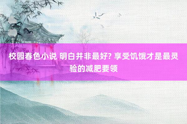 校园春色小说 明白并非最好? 享受饥饿才是最灵验的减肥要领