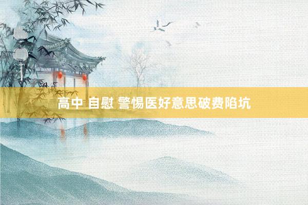高中 自慰 警惕医好意思破费陷坑