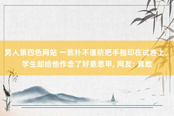 男人第四色网站 一敦朴不谨防把手指印在试卷上, 学生却给他作念了好意思甲, 网友: 真敢