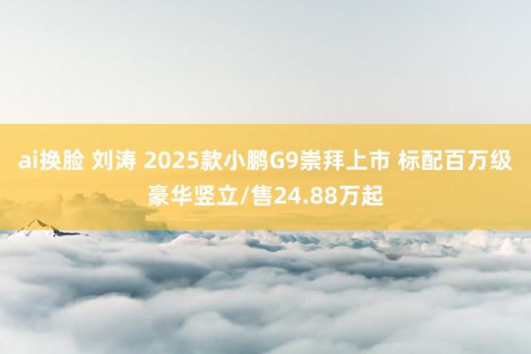 ai换脸 刘涛 2025款小鹏G9崇拜上市 标配百万级豪华竖立/售24.88万起