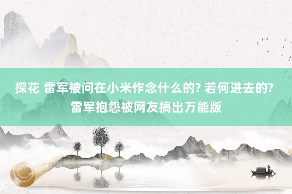 探花 雷军被问在小米作念什么的? 若何进去的? 雷军抱怨被网友搞出万能版