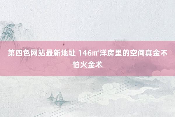 第四色网站最新地址 146㎡洋房里的空间真金不怕火金术