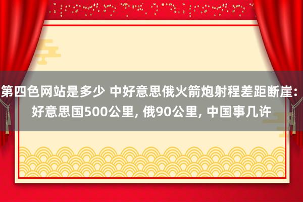 第四色网站是多少 中好意思俄火箭炮射程差距断崖: 好意思国500公里, 俄90公里, 中国事几许