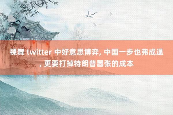 裸舞 twitter 中好意思博弈, 中国一步也弗成退, 更要打掉特朗普嚣张的成本