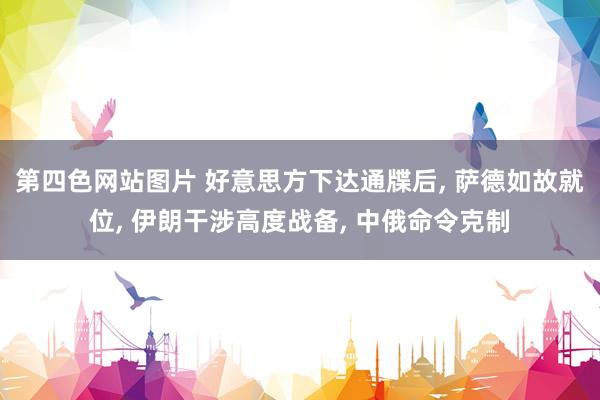 第四色网站图片 好意思方下达通牒后， 萨德如故就位， 伊朗干涉高度战备， 中俄命令克制