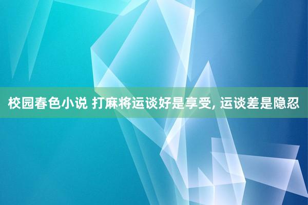 校园春色小说 打麻将运谈好是享受, 运谈差是隐忍