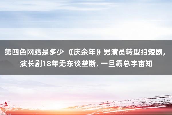 第四色网站是多少 《庆余年》男演员转型拍短剧, 演长剧18年无东谈垄断, 一旦霸总宇宙知