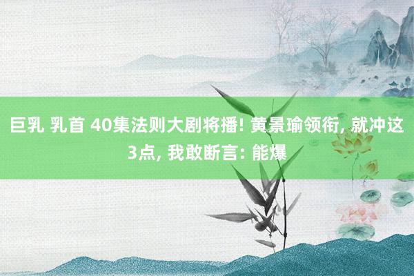 巨乳 乳首 40集法则大剧将播! 黄景瑜领衔, 就冲这3点, 我敢断言: 能爆
