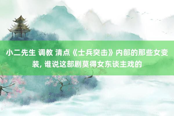 小二先生 调教 清点《士兵突击》内部的那些女变装, 谁说这部剧莫得女东谈主戏的