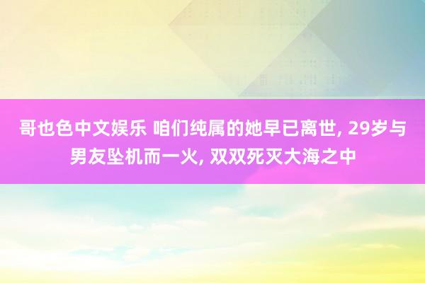 哥也色中文娱乐 咱们纯属的她早已离世, 29岁与男友坠机而一火, 双双死灭大海之中