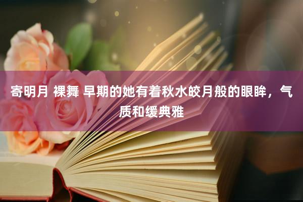 寄明月 裸舞 早期的她有着秋水皎月般的眼眸，气质和缓典雅